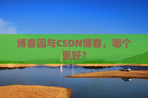 博客园与CSDN博客，哪个更好？